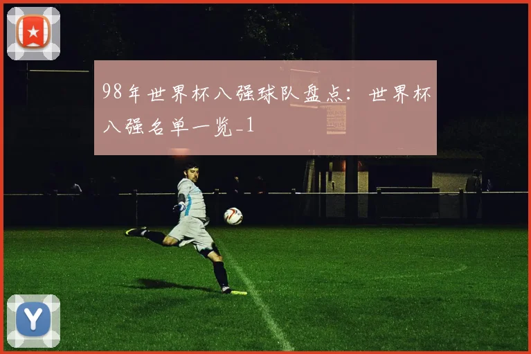 98年世界杯八强球队盘点:世界杯八强名单一览_1