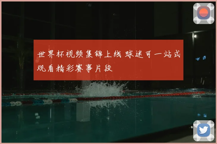 世界杯视频集锦上线 球迷可一站式观看精彩赛事片段