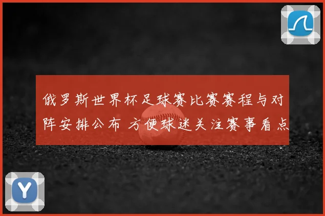 俄罗斯世界杯足球赛比赛赛程与对阵安排公布 方便球迷关注赛事看点