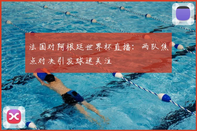 法国对阿根廷世界杯直播:两队焦点对决引发球迷关注